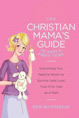 The Christian Mama's Guide to Baby's First Year: Everything You Need to Know to Survive (and Love) Your First Year as a Mom - Erin MacPherson - cover