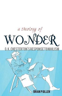 Theology of Wonder: G. K. Chester's Response to Nihilism - Brian P. Gillen - cover