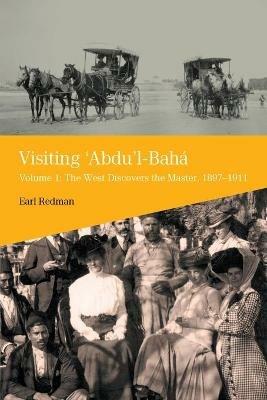 Visiting 'Abdu'l-Baha: Volume 1: The West Discovers the Master, 1897-1911 - Earl Redman - cover