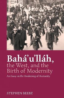 Baha'u'llah, The West, And The Birth Of Modernity: An Essay on the Awakening of Humanity - Stephen Beebe - cover