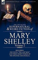 The Collected Supernatural and Weird Fiction of Mary Shelley Volume 2: Including One Novel the Last Man and Three Short Stories of the Strange and U