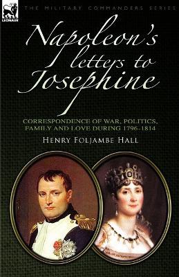 Napoleon's Letters to Josephine: Correspondence of War, Politics, Family and Love 1796-1814 - Henry Foljambe Hall - cover