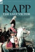 Rapp: the Last Victor-the Career of Jean Rapp, Aide-de-Camp to Desaix & Napoleon, Premier Consul, General of France - Jean Rapp - cover