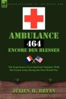 Ambulance 464 Encore Des Blesses: The Experiences of an American Volunteer with the French Army During the First World War