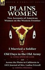 Plains Women: Two Accounts of American Women on the Western Frontier---I Married a Soldier or Old Days in the Old Army & Across the Plains to California in 1852