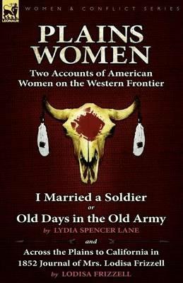 Plains Women: Two Accounts of American Women on the Western Frontier---I Married a Soldier or Old Days in the Old Army & Across the Plains to California in 1852 - Lydia Spencer Lane,Lodisa Frizzell - cover