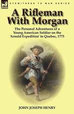 A Rifleman with Morgan: The Personal Adventures of a Young American Soldier on the 'arnold Expedition' to Quebec, 1775