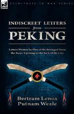 Indiscreet Letters From Peking: Letters Written by One of the Besieged From the Boxer Uprising to the Sack of the City