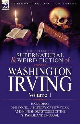 The Collected Supernatural and Weird Fiction of Washington Irving: Volume 1-Including One Novel 'a History of New York' and Nine Short Stories of the - Washington Irving - cover