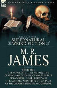 The Collected Supernatural & Weird Fiction of M. R. James: The Novelette 'The Five Jars, ' the Classic Short Stories 'Canon Alberic's Scrap-Book, ' 'l - M R James - cover