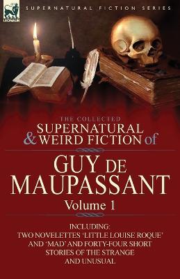 The Collected Supernatural and Weird Fiction of Guy de Maupassant: Volume 1-Including Two Novelettes 'Little Louise Roque' and 'Mad' and Forty-Four Sh - Guy de Maupassant,Guy De Maupassant - cover