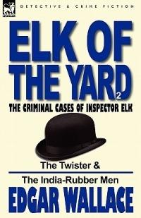 Elk of the 'Yard'-The Criminal Cases of Inspector Elk: Volume 2-The Twister & the India-Rubber Men - Edgar Wallace - cover