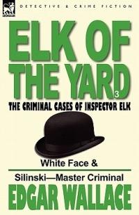 Elk of the 'Yard'-The Criminal Cases of Inspector Elk: Volume 3-White Face & Silinski-Master Criminal - Edgar Wallace - cover