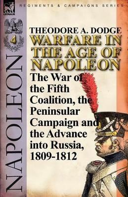 Warfare in the Age of Napoleon-Volume 4: The War of the Fifth Coalition, the Peninsular Campaign and the Invasion of Russia, 1809-1812 - Theodore A Dodge - cover