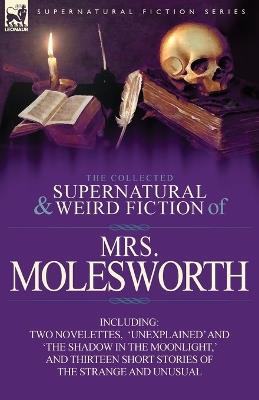 The Collected Supernatural and Weird Fiction of Mrs Molesworth-Including Two Novelettes, 'Unexplained' and 'The Shadow in the Moonlight, ' and Thirtee - Mrs Molesworth - cover