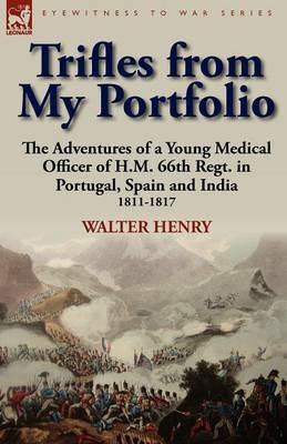 Trifles from My Portfolio: the Adventures of a Young Medical Officer of H.M. 66th Regt. in Portugal, Spain and India 1811-1817 - Walter Henry - cover