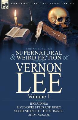 The Collected Supernatural and Weird Fiction of Vernon Lee: Volume 1-Including Five Novelettes and Eight Short Stories of the Strange and Unusual - Vernon Lee - cover