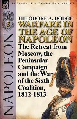 Warfare in the Age of Napoleon-Volume 5: The Retreat from Moscow, the Peninsular Campaign and the War of the Sixth Coalition, 1812-1813 - Theodore A Dodge - cover