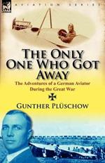 The Only One Who Got Away: The Adventures of a German Aviator During the Great War