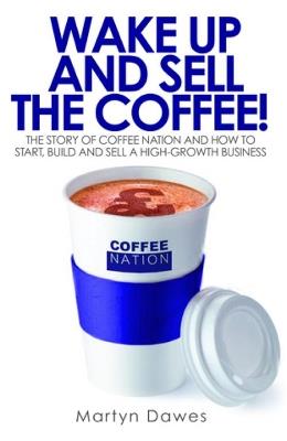 Wake Up and Sell the Coffee: The Story of Coffee Nation and How to Start, Build and Sell a High-Growth Business - Martyn Dawes - cover