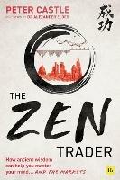 The Zen Trader: How ancient wisdom can help you master your mind and the markets - Peter Castle - cover