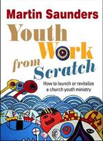 Youth Work from Scratch: How to launch or revitalize a church youth ministry