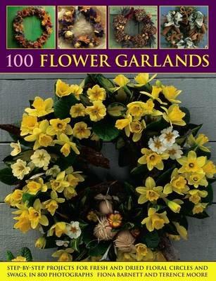 100 Flower Garlands: Step-by-Step Projects for Fresh and Dried Floral Circles and Swags, in 800 Photographs - Fiona Barnett,Terence Moore - cover
