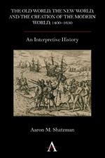 The Old World, the New World, and the Creation of the Modern World, 1400-1650: An Interpretive History