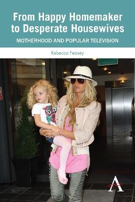 From Happy Homemaker to Desperate Housewives: Motherhood and Popular Television - Rebecca Feasey - cover