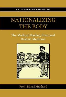 Nationalizing the Body: The Medical Market, Print and Daktari Medicine - Projit Bihari Mukharji - cover