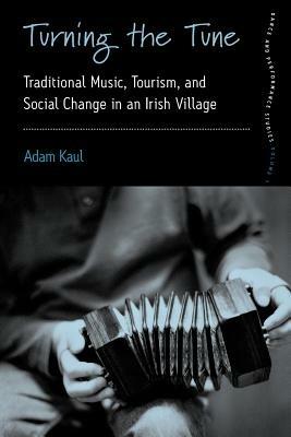 Turning the Tune: Traditional Music, Tourism, and Social Change in an Irish Village - Adam Kaul - cover