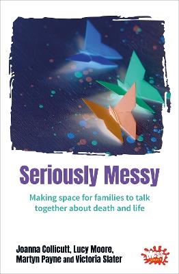 Seriously Messy: Making space for families to talk about death and life together - Joanna Collicutt,Lucy Moore,Martyn Payne - cover