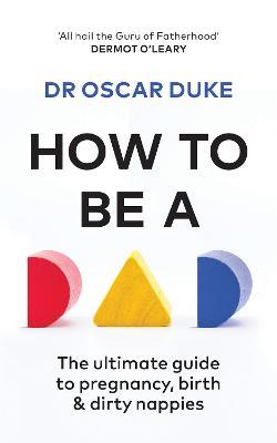 How to Be a Dad: The ultimate guide to pregnancy, birth & dirty nappies - Oscar Duke - cover