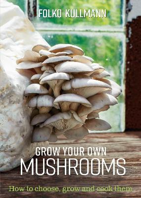Grow Your Own Mushrooms: How to Choose, Grow and Cook Them - Folko Kullmann - cover