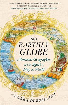 This Earthly Globe: A Venetian Geographer and the Quest to Map the World - Andrea di Robilant - cover