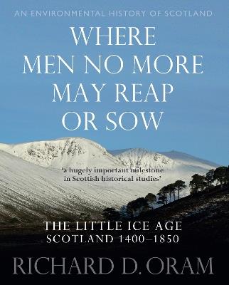 Where Men No More May Reap or Sow: The Little Ice Age: Scotland 1400–1850 - Richard D. Oram - cover