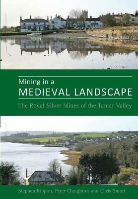 Mining in a Medieval Landscape: The Royal Silver Mines of the Tamar Valley - Steve Rippon,Peter Claughton,Christopher Smart - cover