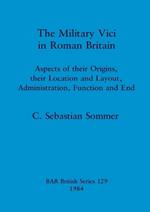 The Military Vici of Roman Britain: Aspects of their origins, their location and layout, administration, function and end