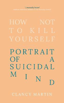How Not to Kill Yourself: Portrait of a Suicidal Mind - Clancy Martin - cover
