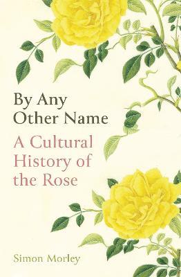 By Any Other Name: A Cultural History of the Rose - Simon Morley - cover