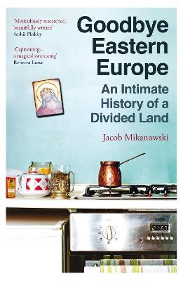 Goodbye Eastern Europe: An Intimate History of a Divided Land - Jacob Mikanowski - cover