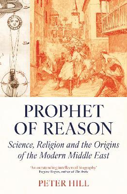 Prophet of Reason: Science, Religion and the Origins of the Modern Middle East - Peter Hill - cover