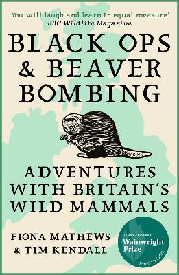 Black Ops and Beaver Bombing: Adventures with Britain's Wild Mammals - Fiona Mathews,Tim Kendall - cover