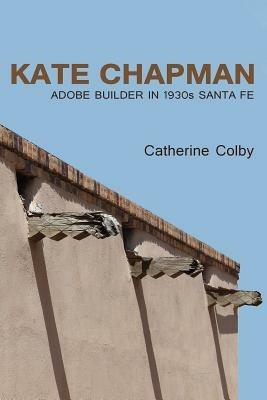 Kate Chapman: Adobe Builder in 1930s Santa Fe - Catherine Colby - cover