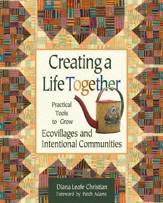 Creating a Life Together: Practical Tools to Grow Ecovillages and Intentional Communities - Diana Leafe Christian - cover