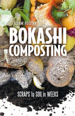 Bokashi Composting: Scraps to Soil in Weeks - Adam Footer - cover