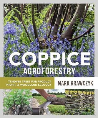 Coppice Agroforestry: Tending Trees for Product, Profit, and Woodland Ecology - Mark Krawczyk - cover