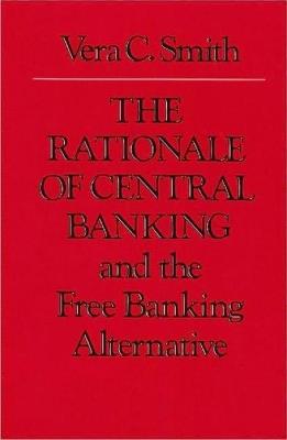 Rationale of Central Banking: and the Free Banking Alternative - Vera Smith - cover