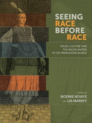 Seeing Race Before Race - Visual Culture and the Racial Matrix in the Premodern World - Noemie Ndiaye,Lia Markey - cover