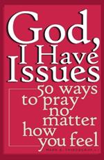God, I Have Issues: 50 Ways to Pray, No Matter How You Feel